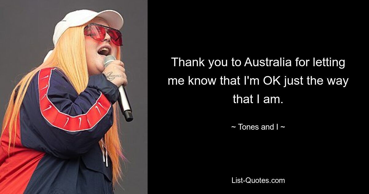 Thank you to Australia for letting me know that I'm OK just the way that I am. — © Tones and I