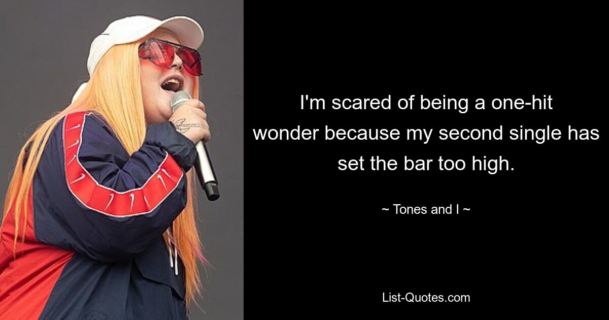 I'm scared of being a one-hit wonder because my second single has set the bar too high. — © Tones and I