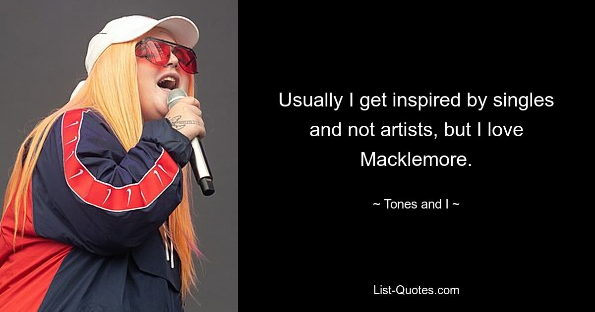 Usually I get inspired by singles and not artists, but I love Macklemore. — © Tones and I