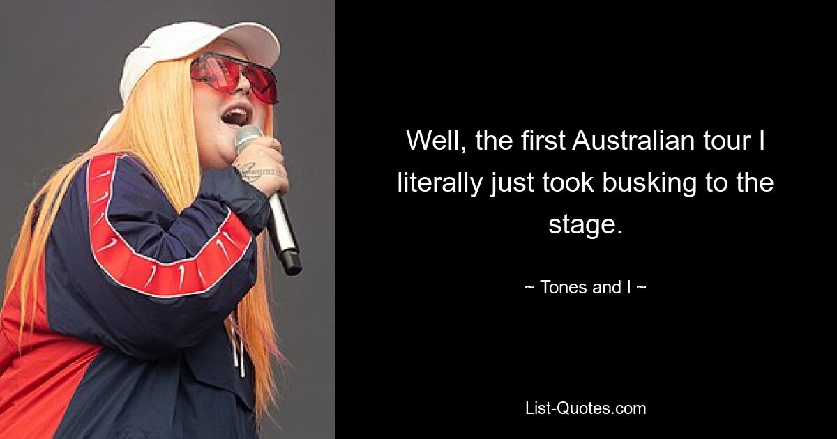 Well, the first Australian tour I literally just took busking to the stage. — © Tones and I