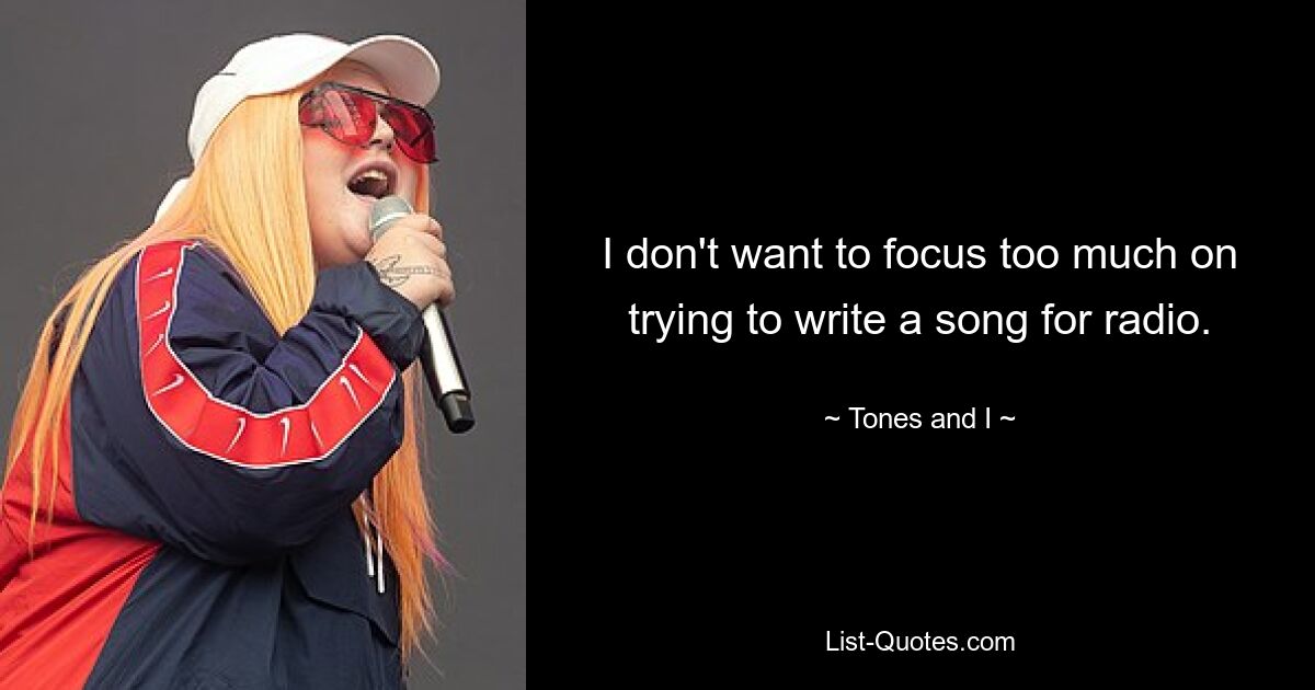 I don't want to focus too much on trying to write a song for radio. — © Tones and I