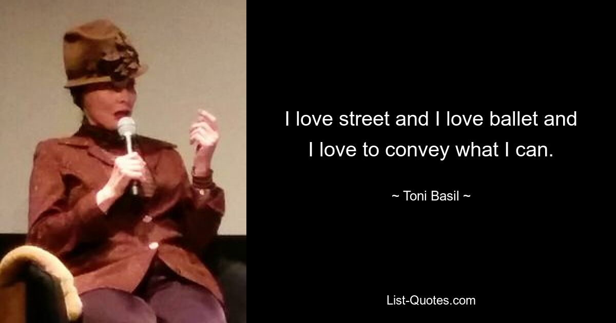 I love street and I love ballet and I love to convey what I can. — © Toni Basil