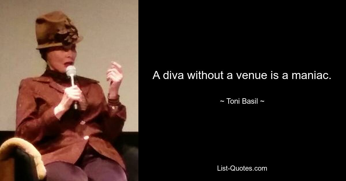 A diva without a venue is a maniac. — © Toni Basil