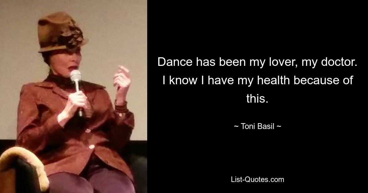 Dance has been my lover, my doctor. I know I have my health because of this. — © Toni Basil