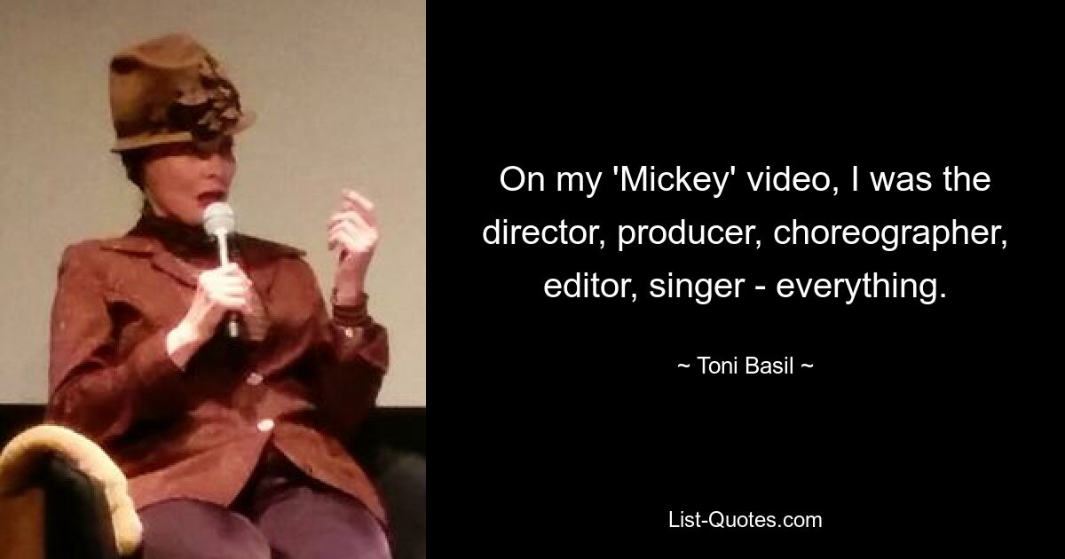 On my 'Mickey' video, I was the director, producer, choreographer, editor, singer - everything. — © Toni Basil