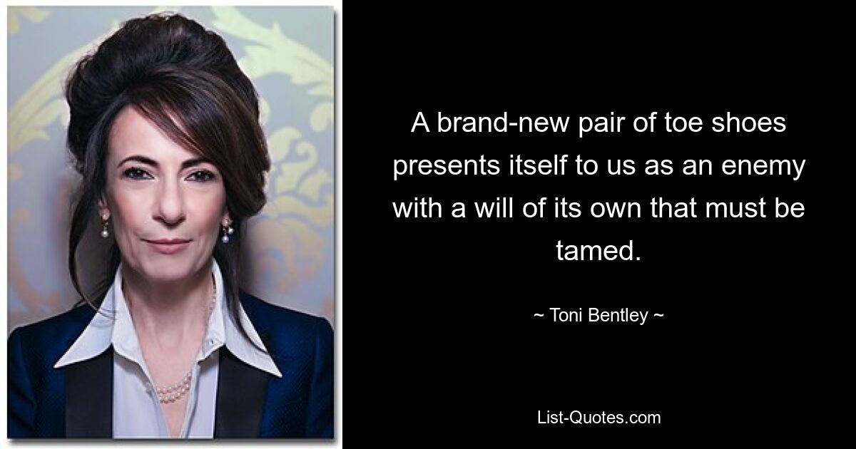 A brand-new pair of toe shoes presents itself to us as an enemy with a will of its own that must be tamed. — © Toni Bentley