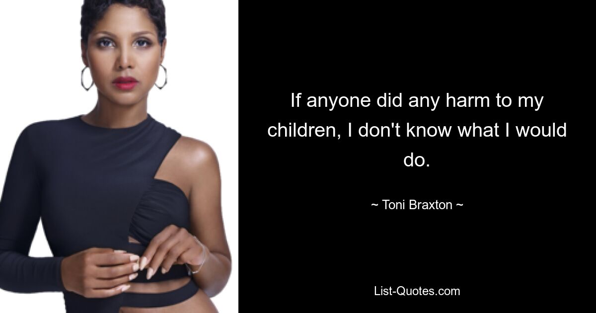 If anyone did any harm to my children, I don't know what I would do. — © Toni Braxton