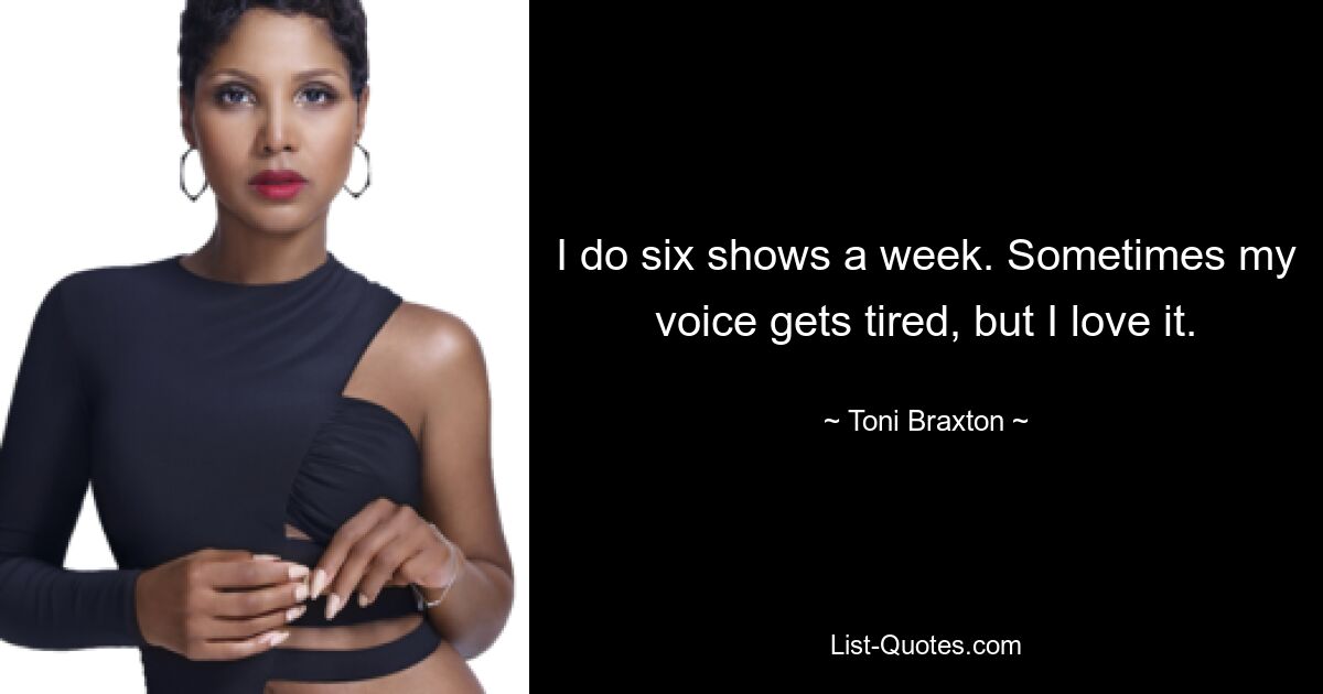 I do six shows a week. Sometimes my voice gets tired, but I love it. — © Toni Braxton