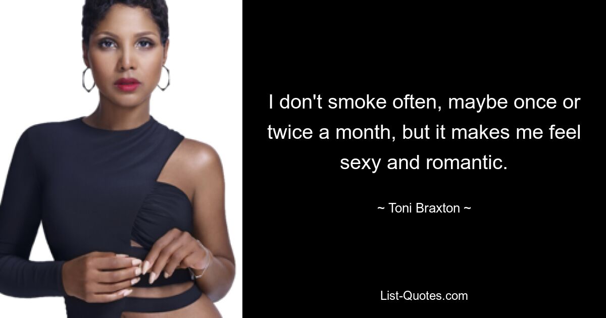 I don't smoke often, maybe once or twice a month, but it makes me feel sexy and romantic. — © Toni Braxton