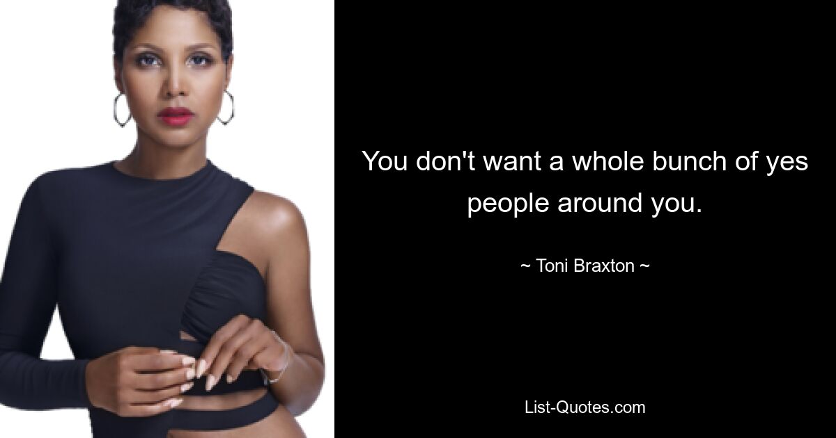 You don't want a whole bunch of yes people around you. — © Toni Braxton