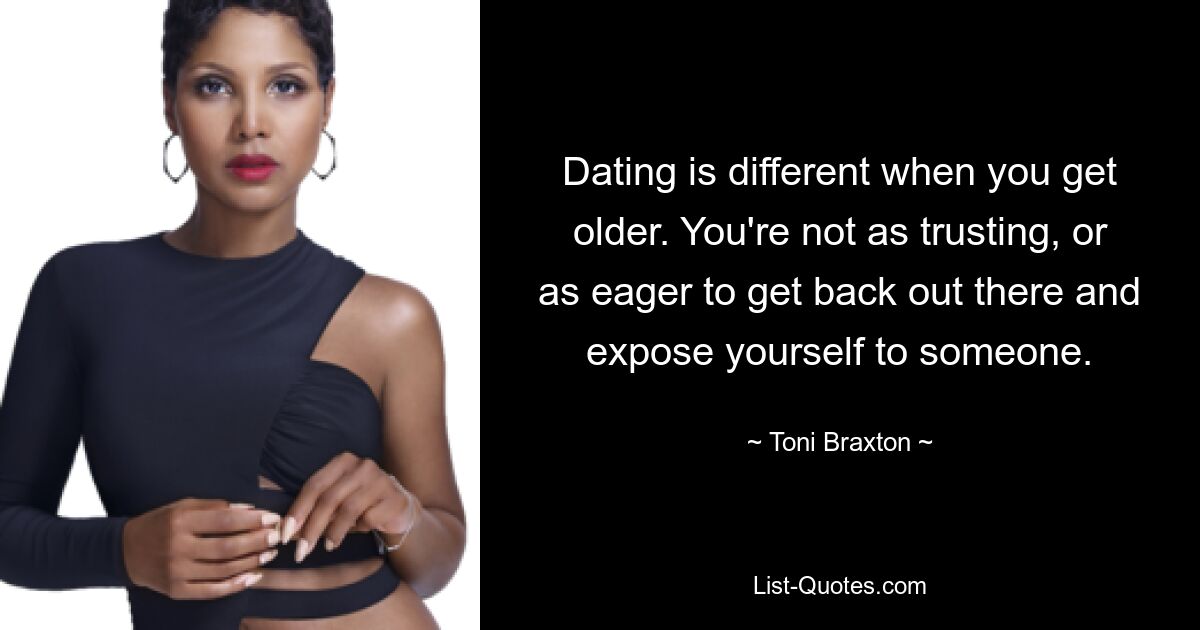 Dating is different when you get older. You're not as trusting, or as eager to get back out there and expose yourself to someone. — © Toni Braxton