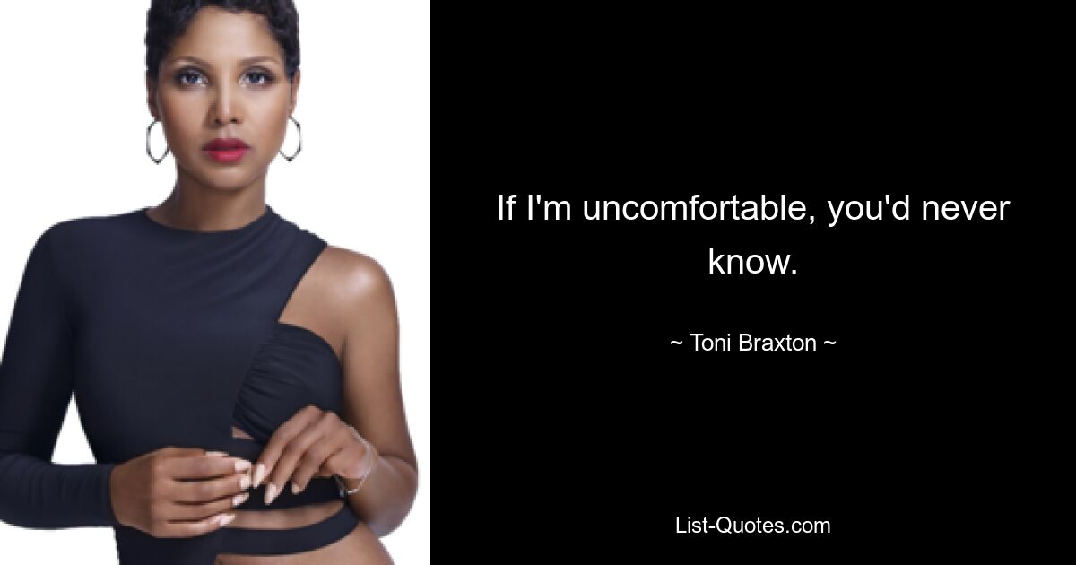 If I'm uncomfortable, you'd never know. — © Toni Braxton