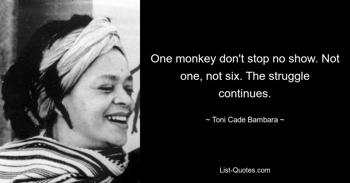 One monkey don't stop no show. Not one, not six. The struggle continues. — © Toni Cade Bambara