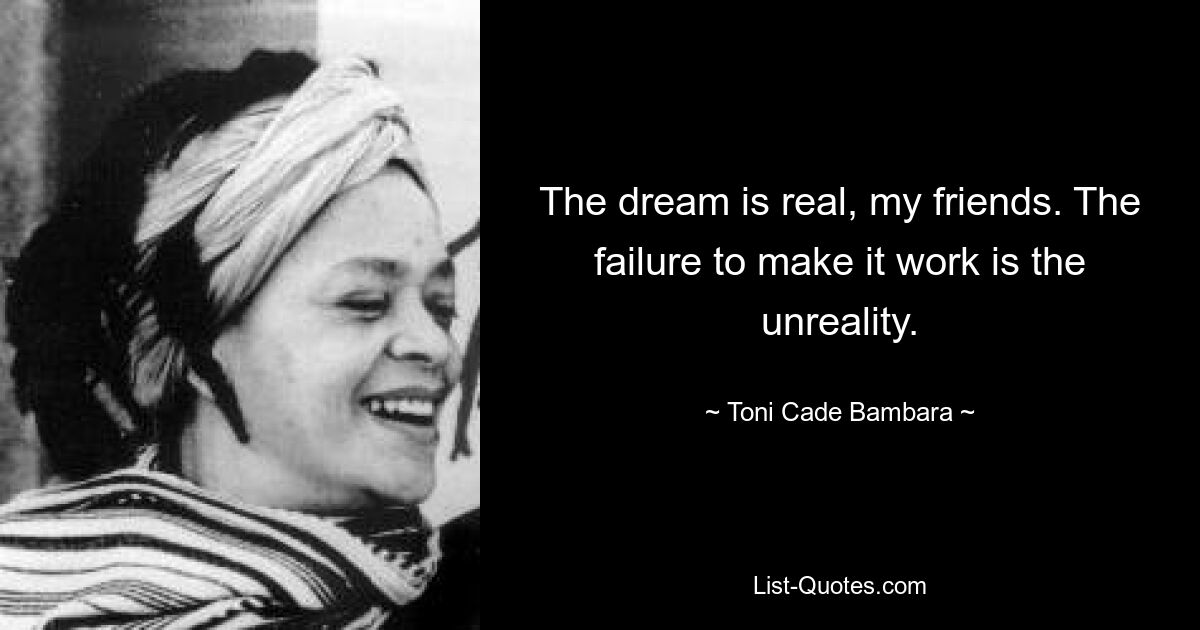 The dream is real, my friends. The failure to make it work is the unreality. — © Toni Cade Bambara