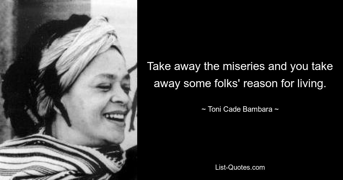 Take away the miseries and you take away some folks' reason for living. — © Toni Cade Bambara