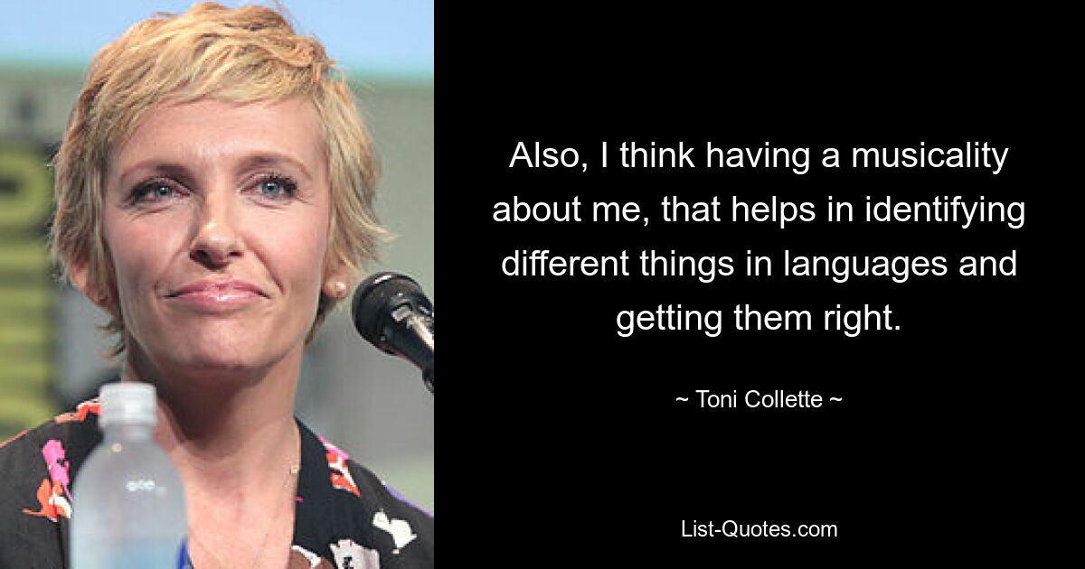 Also, I think having a musicality about me, that helps in identifying different things in languages and getting them right. — © Toni Collette