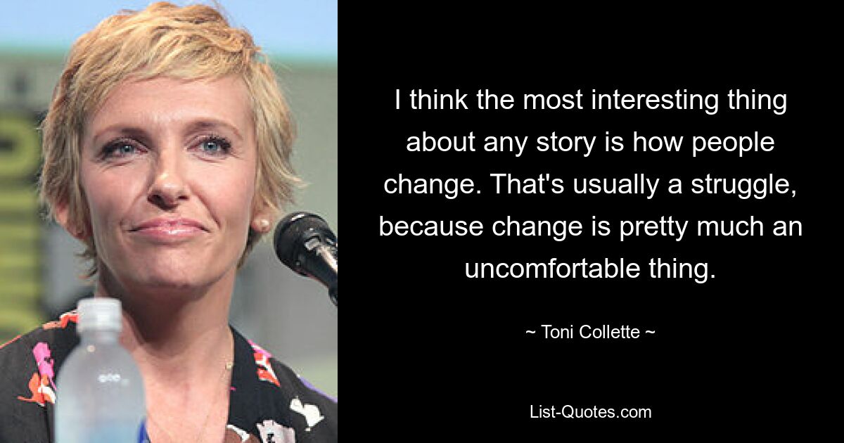 I think the most interesting thing about any story is how people change. That's usually a struggle, because change is pretty much an uncomfortable thing. — © Toni Collette