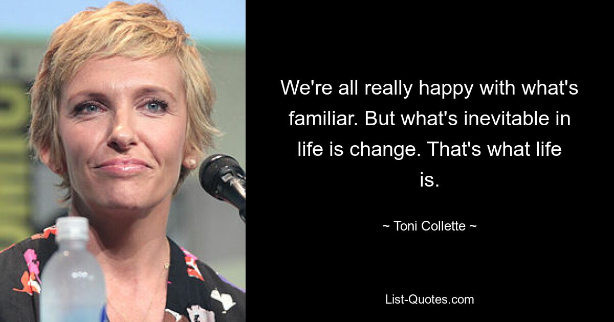 We're all really happy with what's familiar. But what's inevitable in life is change. That's what life is. — © Toni Collette