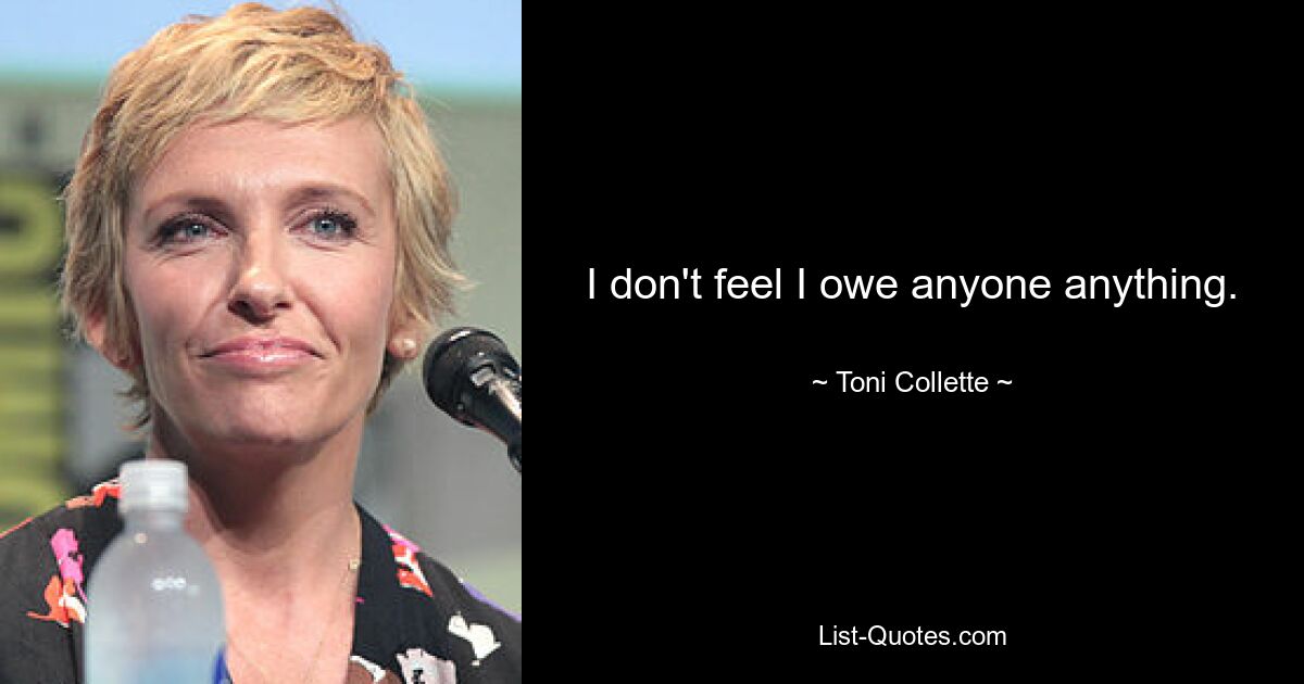 I don't feel I owe anyone anything. — © Toni Collette