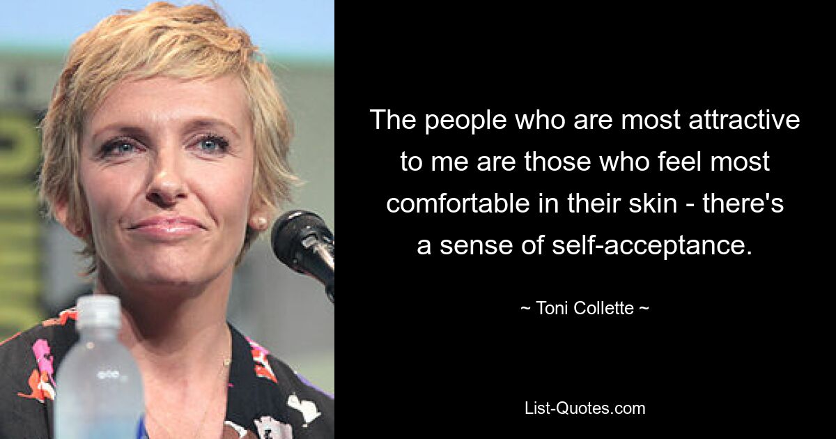 The people who are most attractive to me are those who feel most comfortable in their skin - there's a sense of self-acceptance. — © Toni Collette