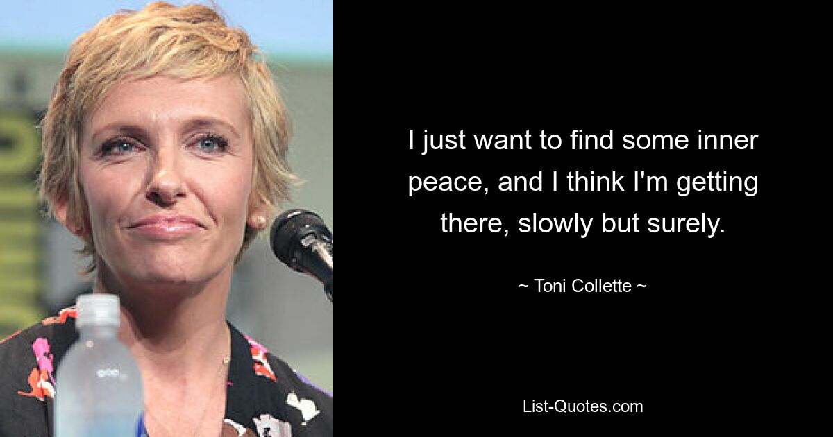 I just want to find some inner peace, and I think I'm getting there, slowly but surely. — © Toni Collette