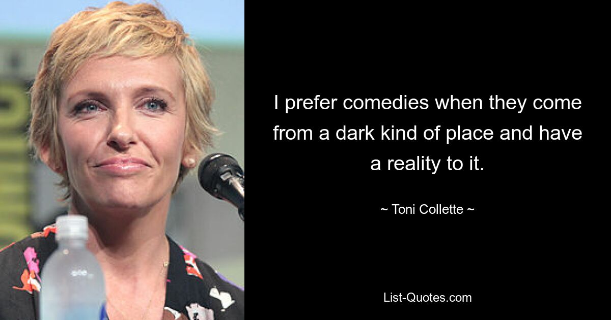 I prefer comedies when they come from a dark kind of place and have a reality to it. — © Toni Collette