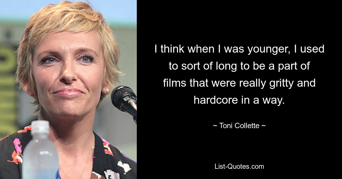 I think when I was younger, I used to sort of long to be a part of films that were really gritty and hardcore in a way. — © Toni Collette