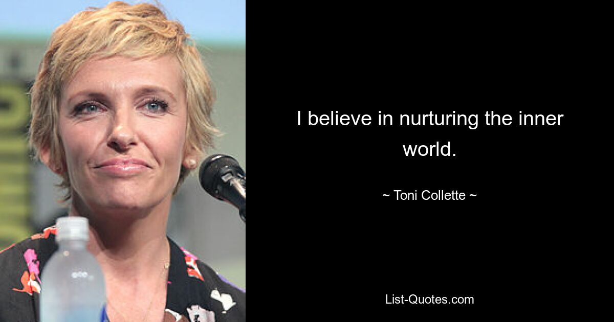 I believe in nurturing the inner world. — © Toni Collette