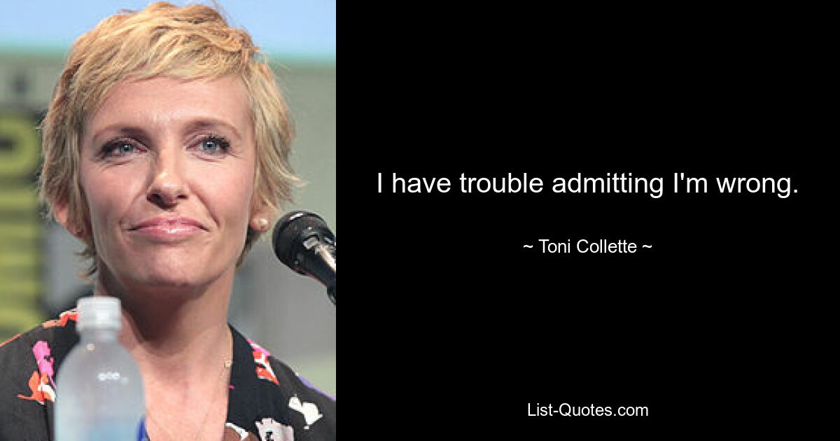 I have trouble admitting I'm wrong. — © Toni Collette