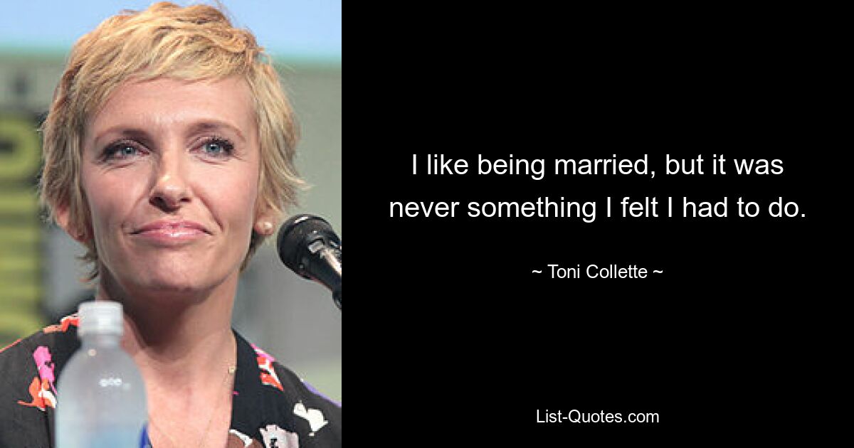 I like being married, but it was never something I felt I had to do. — © Toni Collette