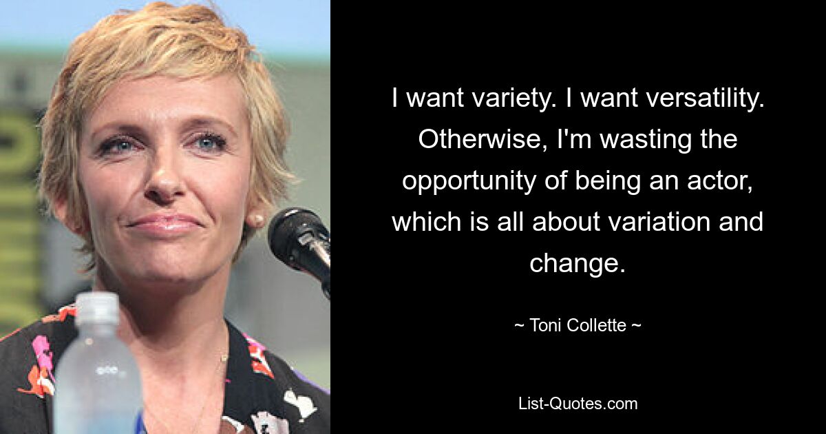 I want variety. I want versatility. Otherwise, I'm wasting the opportunity of being an actor, which is all about variation and change. — © Toni Collette