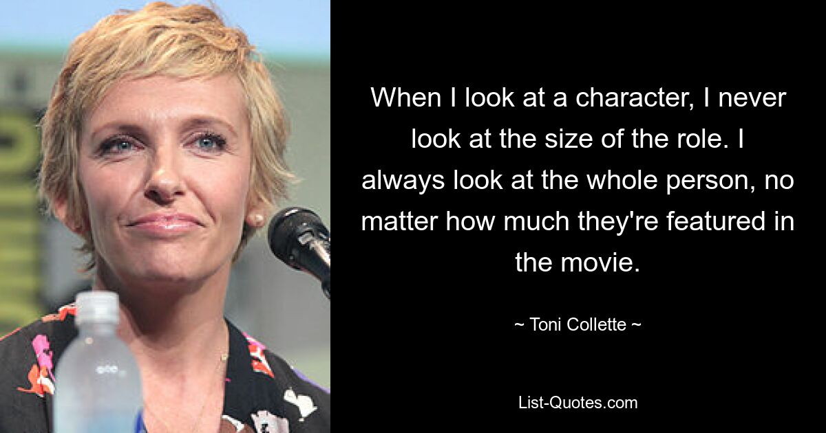 When I look at a character, I never look at the size of the role. I always look at the whole person, no matter how much they're featured in the movie. — © Toni Collette