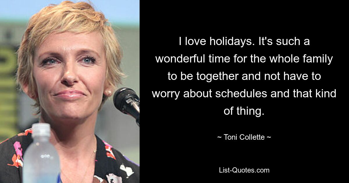 I love holidays. It's such a wonderful time for the whole family to be together and not have to worry about schedules and that kind of thing. — © Toni Collette