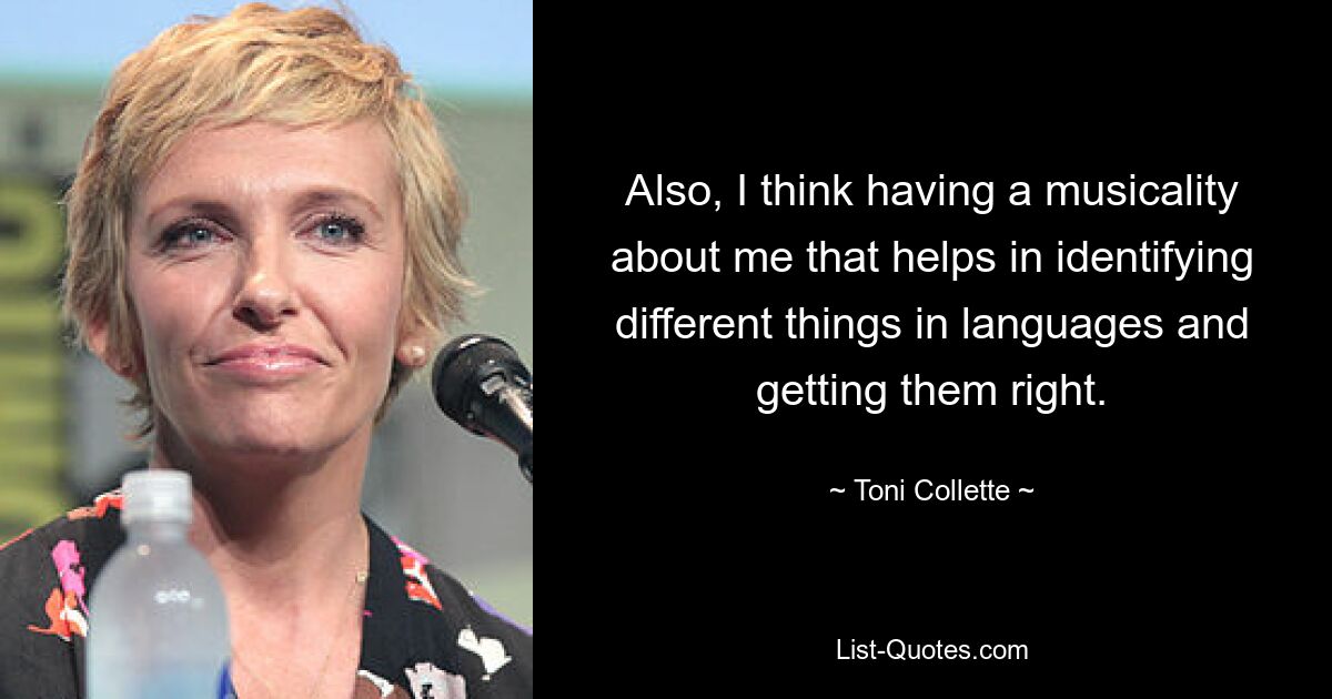 Also, I think having a musicality about me that helps in identifying different things in languages and getting them right. — © Toni Collette