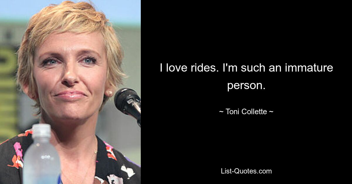 I love rides. I'm such an immature person. — © Toni Collette