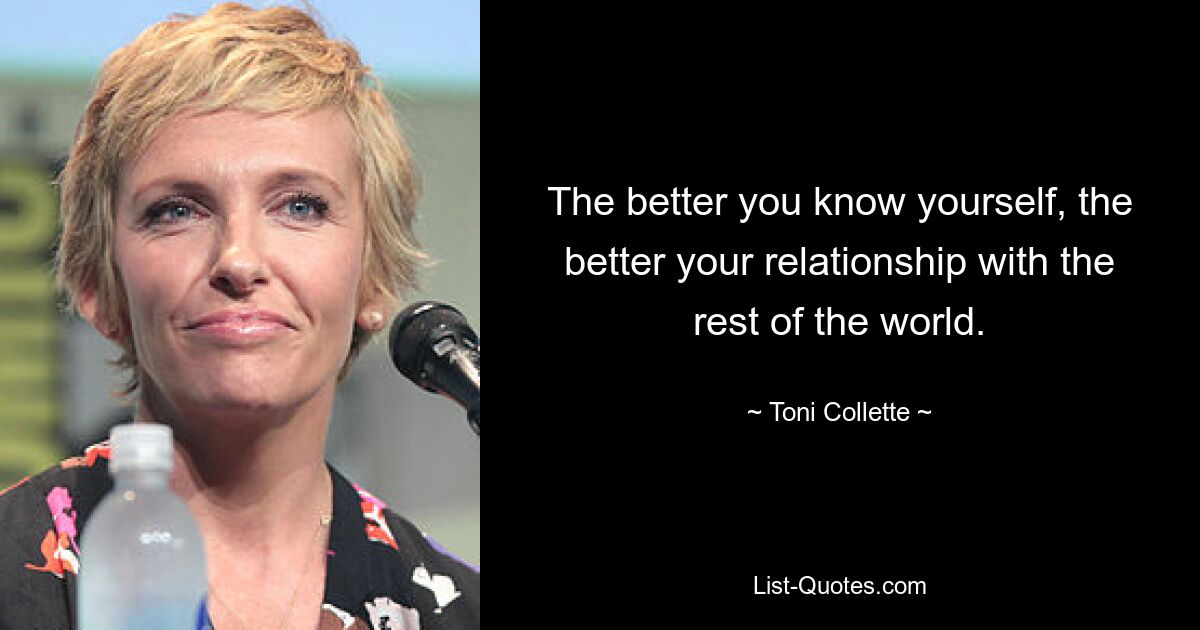 The better you know yourself, the better your relationship with the rest of the world. — © Toni Collette