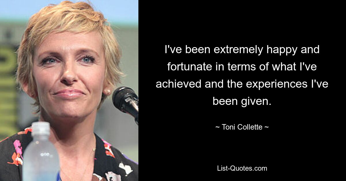 I've been extremely happy and fortunate in terms of what I've achieved and the experiences I've been given. — © Toni Collette