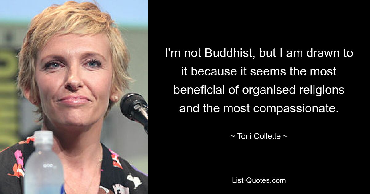 I'm not Buddhist, but I am drawn to it because it seems the most beneficial of organised religions and the most compassionate. — © Toni Collette