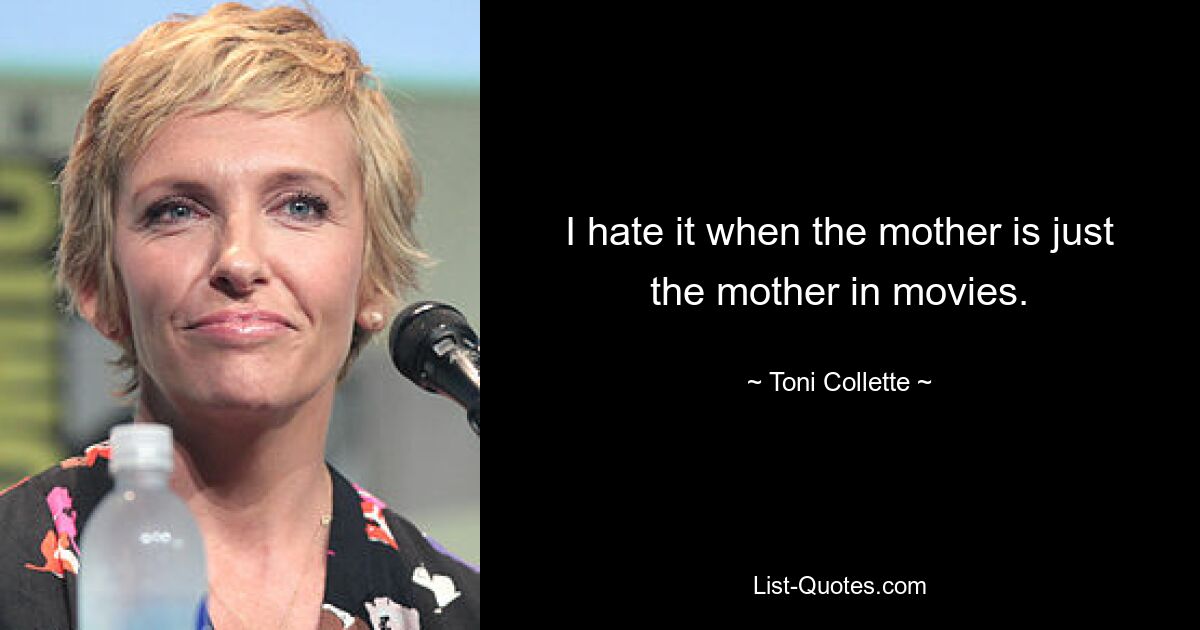 I hate it when the mother is just the mother in movies. — © Toni Collette