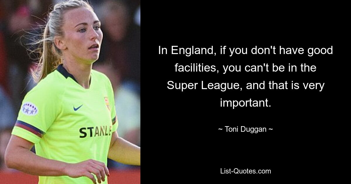 In England, if you don't have good facilities, you can't be in the Super League, and that is very important. — © Toni Duggan