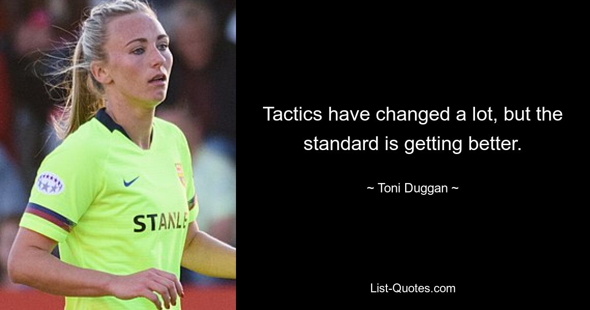 Tactics have changed a lot, but the standard is getting better. — © Toni Duggan