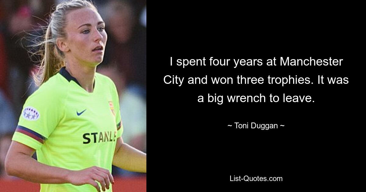 I spent four years at Manchester City and won three trophies. It was a big wrench to leave. — © Toni Duggan