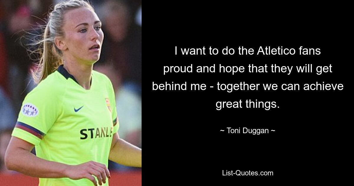 I want to do the Atletico fans proud and hope that they will get behind me - together we can achieve great things. — © Toni Duggan