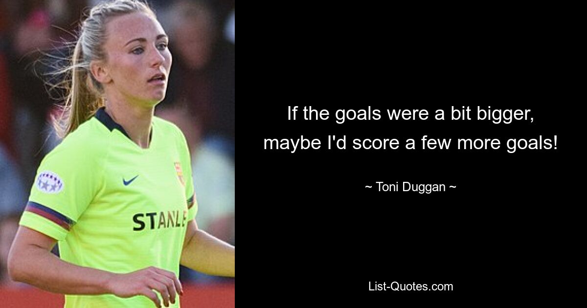 If the goals were a bit bigger, maybe I'd score a few more goals! — © Toni Duggan