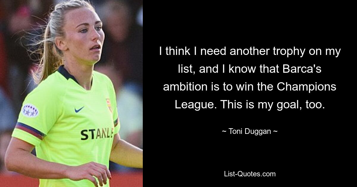 I think I need another trophy on my list, and I know that Barca's ambition is to win the Champions League. This is my goal, too. — © Toni Duggan