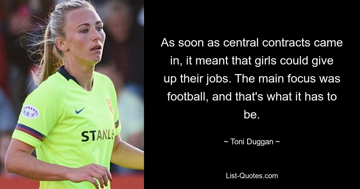 As soon as central contracts came in, it meant that girls could give up their jobs. The main focus was football, and that's what it has to be. — © Toni Duggan