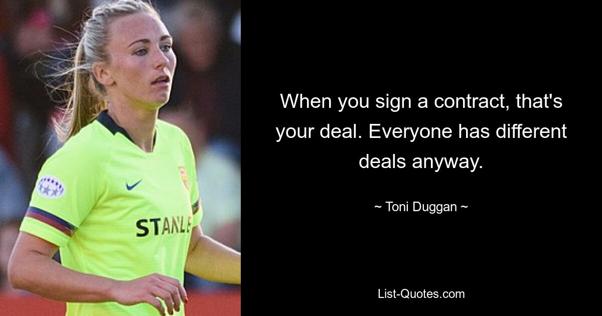 When you sign a contract, that's your deal. Everyone has different deals anyway. — © Toni Duggan