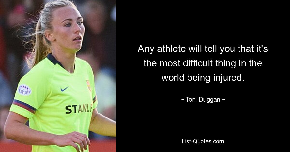 Any athlete will tell you that it's the most difficult thing in the world being injured. — © Toni Duggan