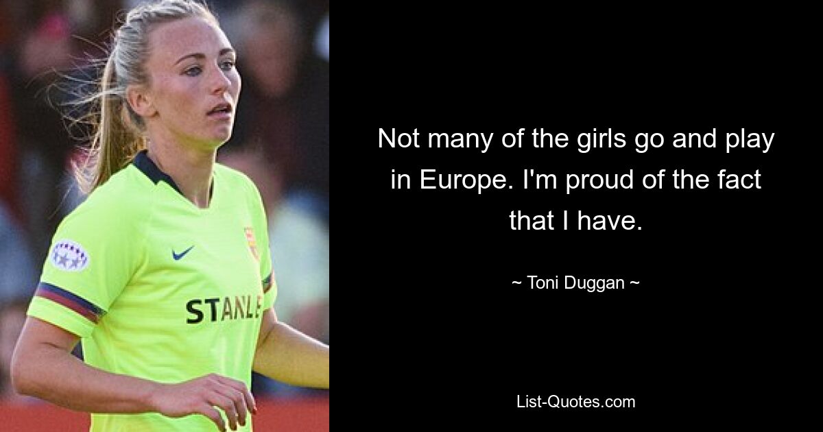 Not many of the girls go and play in Europe. I'm proud of the fact that I have. — © Toni Duggan