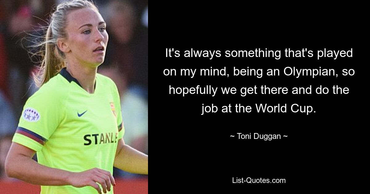 It's always something that's played on my mind, being an Olympian, so hopefully we get there and do the job at the World Cup. — © Toni Duggan